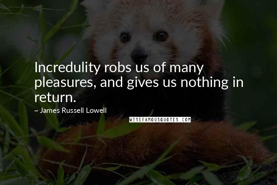 James Russell Lowell Quotes: Incredulity robs us of many pleasures, and gives us nothing in return.