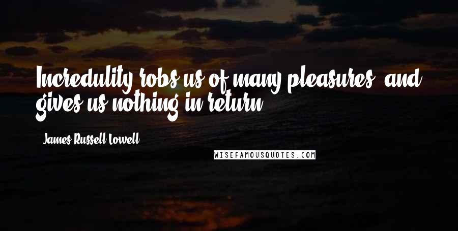 James Russell Lowell Quotes: Incredulity robs us of many pleasures, and gives us nothing in return.
