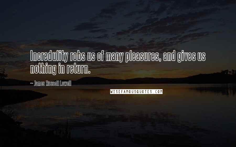 James Russell Lowell Quotes: Incredulity robs us of many pleasures, and gives us nothing in return.