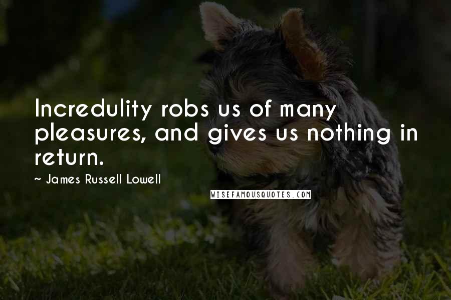 James Russell Lowell Quotes: Incredulity robs us of many pleasures, and gives us nothing in return.