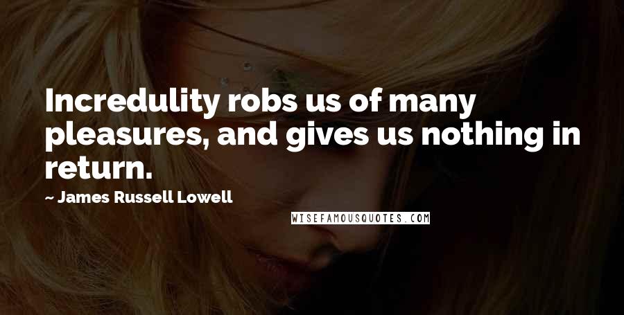 James Russell Lowell Quotes: Incredulity robs us of many pleasures, and gives us nothing in return.