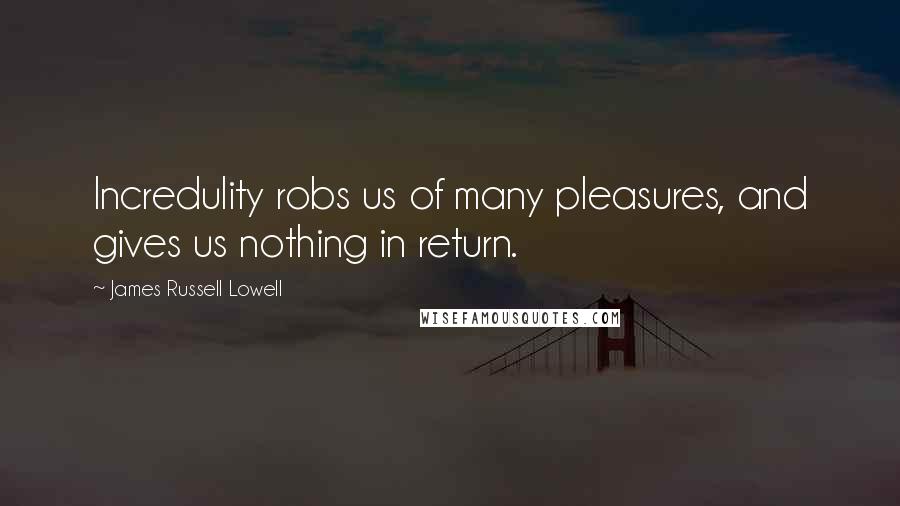 James Russell Lowell Quotes: Incredulity robs us of many pleasures, and gives us nothing in return.