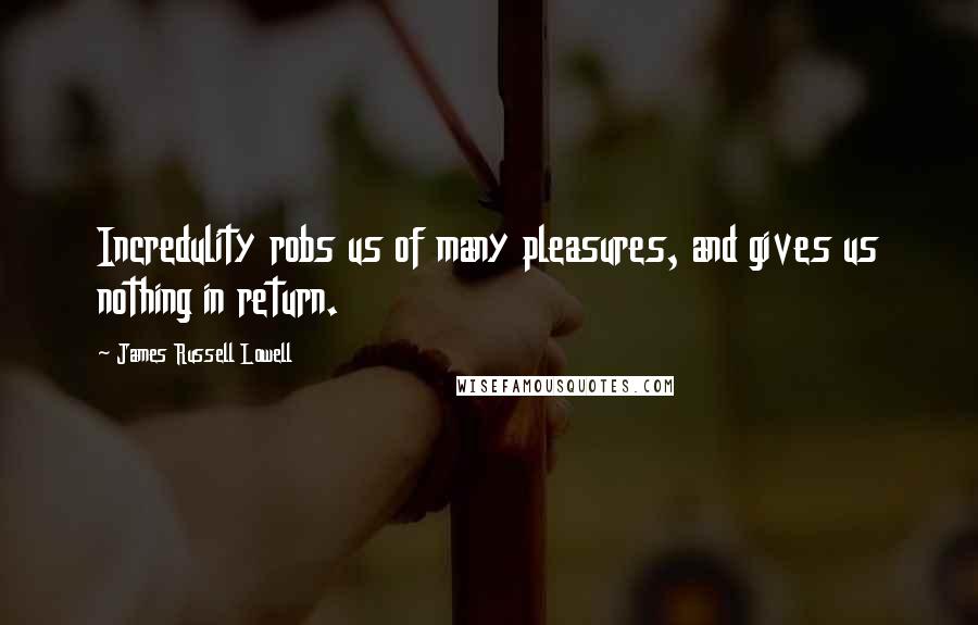 James Russell Lowell Quotes: Incredulity robs us of many pleasures, and gives us nothing in return.