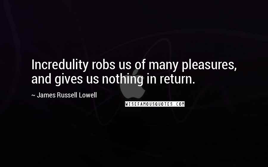 James Russell Lowell Quotes: Incredulity robs us of many pleasures, and gives us nothing in return.