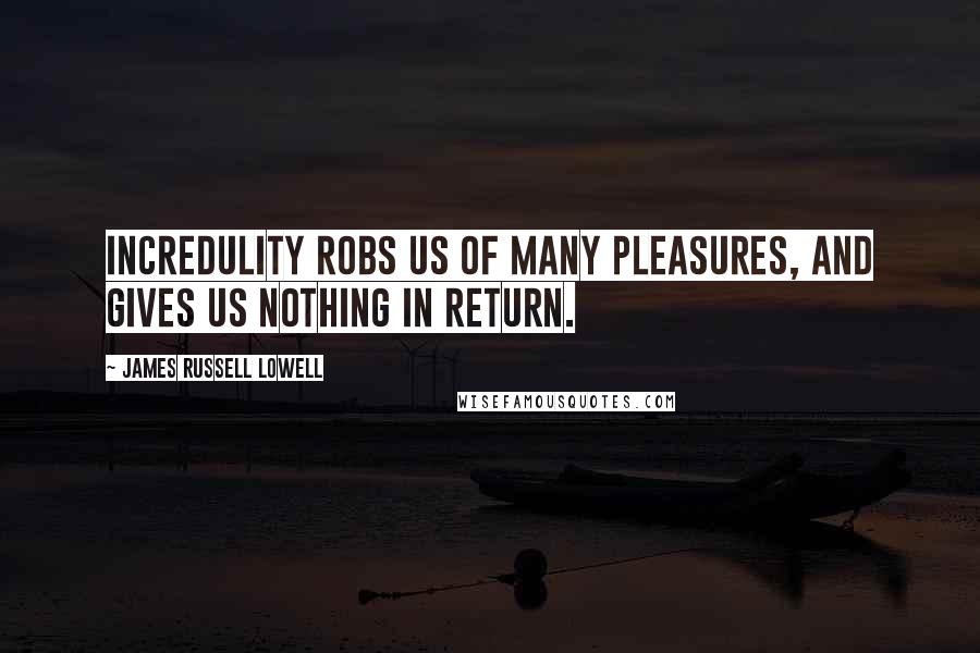 James Russell Lowell Quotes: Incredulity robs us of many pleasures, and gives us nothing in return.