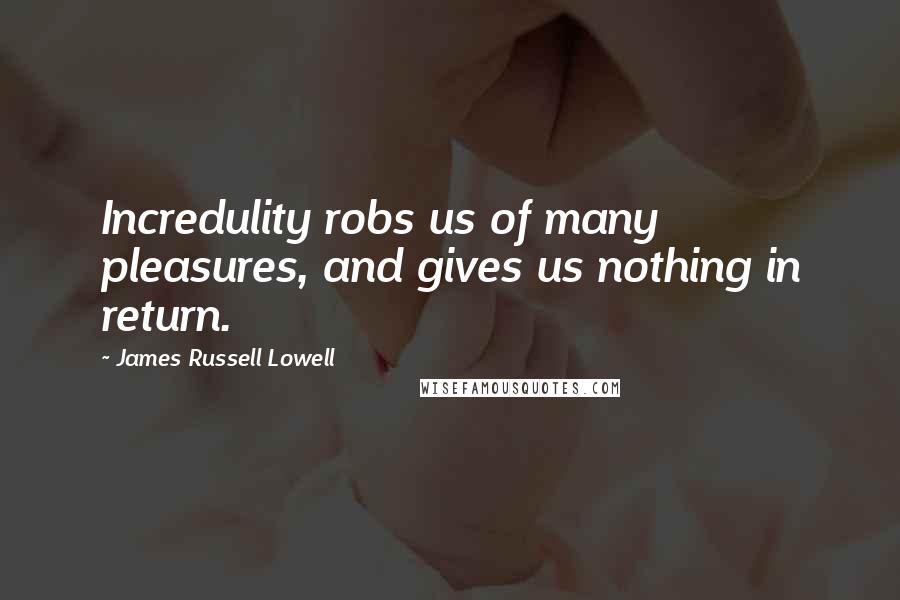 James Russell Lowell Quotes: Incredulity robs us of many pleasures, and gives us nothing in return.