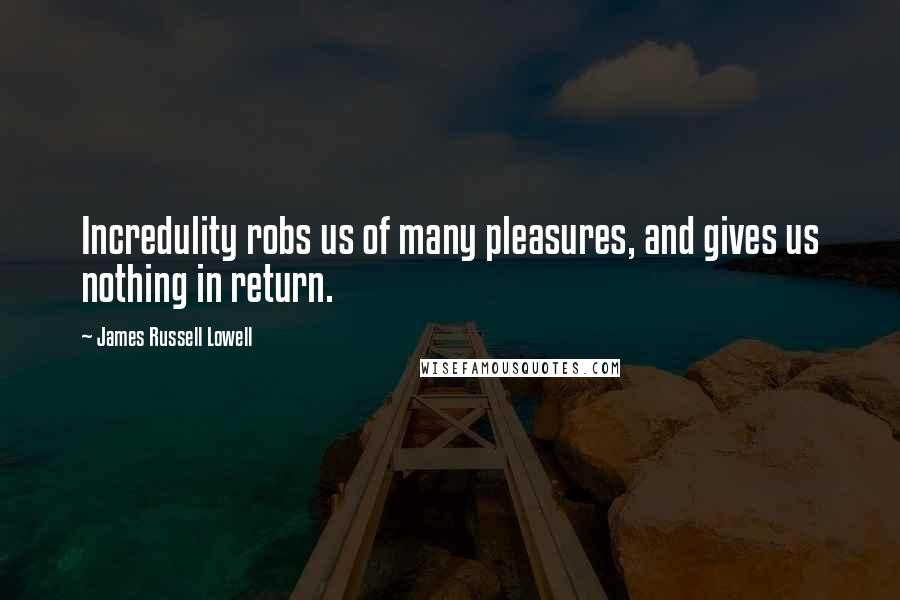 James Russell Lowell Quotes: Incredulity robs us of many pleasures, and gives us nothing in return.