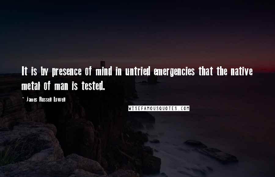 James Russell Lowell Quotes: It is by presence of mind in untried emergencies that the native metal of man is tested.