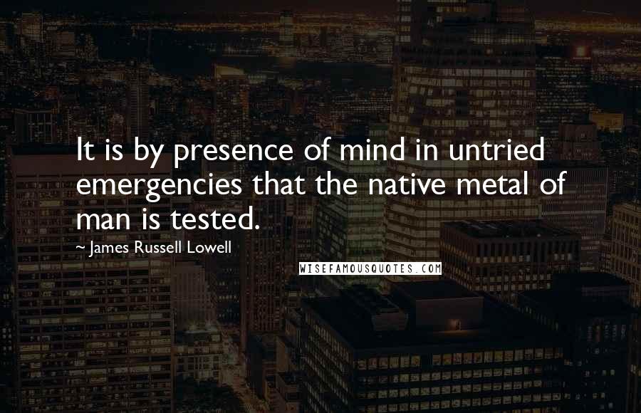 James Russell Lowell Quotes: It is by presence of mind in untried emergencies that the native metal of man is tested.