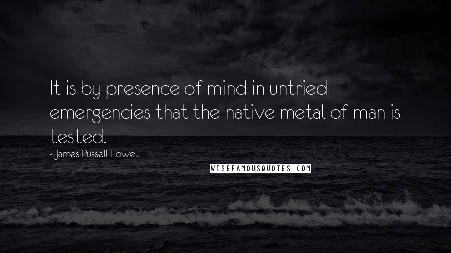 James Russell Lowell Quotes: It is by presence of mind in untried emergencies that the native metal of man is tested.