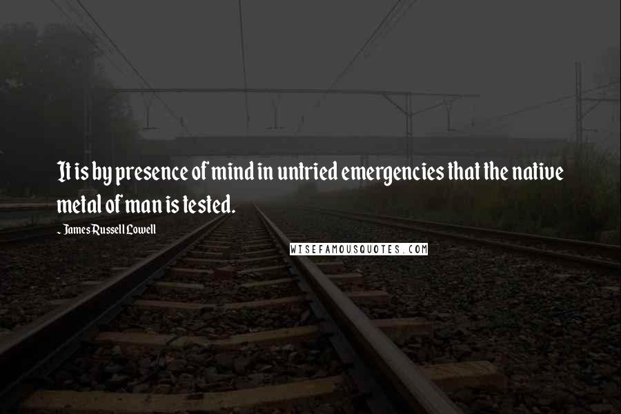 James Russell Lowell Quotes: It is by presence of mind in untried emergencies that the native metal of man is tested.