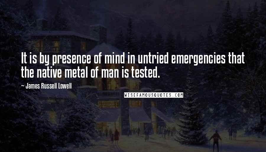 James Russell Lowell Quotes: It is by presence of mind in untried emergencies that the native metal of man is tested.