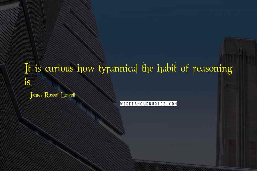 James Russell Lowell Quotes: It is curious how tyrannical the habit of reasoning is.