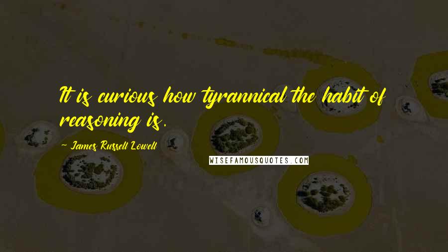 James Russell Lowell Quotes: It is curious how tyrannical the habit of reasoning is.