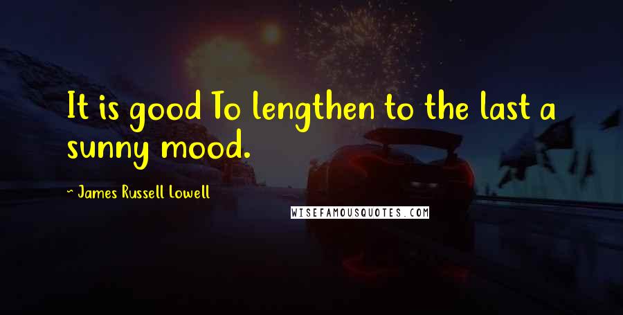 James Russell Lowell Quotes: It is good To lengthen to the last a sunny mood.