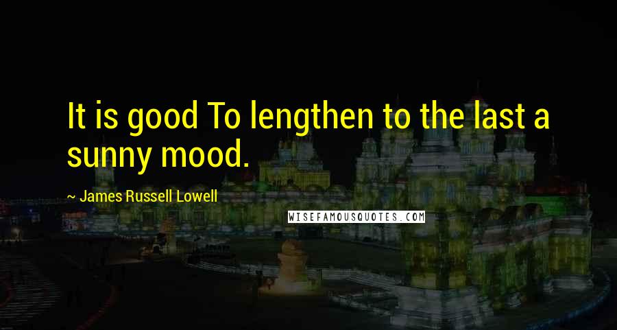 James Russell Lowell Quotes: It is good To lengthen to the last a sunny mood.