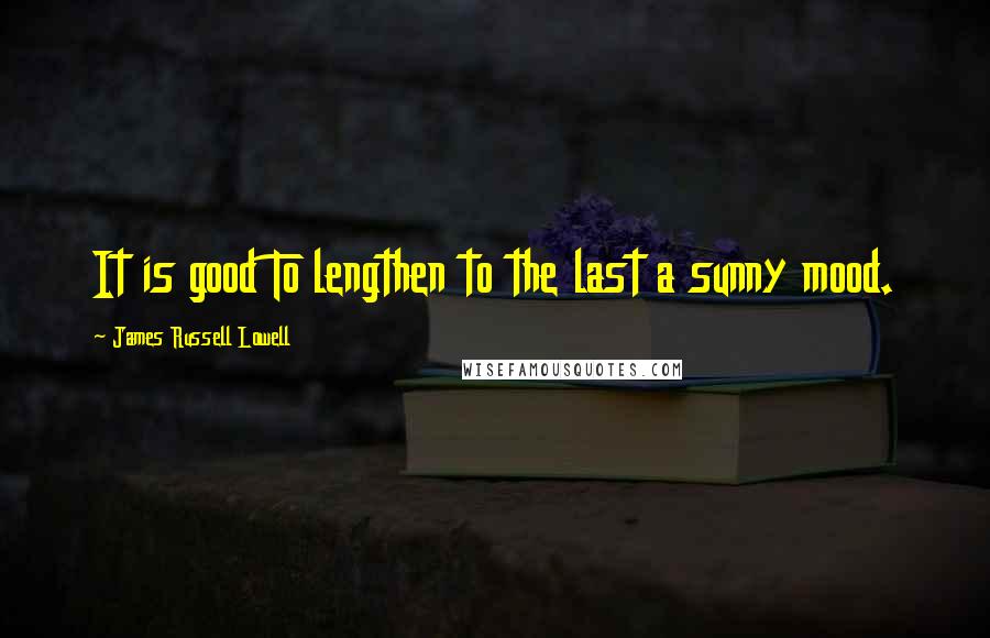 James Russell Lowell Quotes: It is good To lengthen to the last a sunny mood.