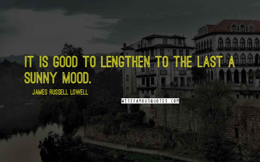 James Russell Lowell Quotes: It is good To lengthen to the last a sunny mood.