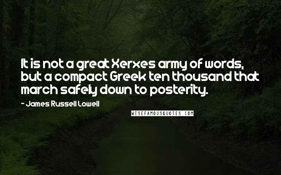 James Russell Lowell Quotes: It is not a great Xerxes army of words, but a compact Greek ten thousand that march safely down to posterity.