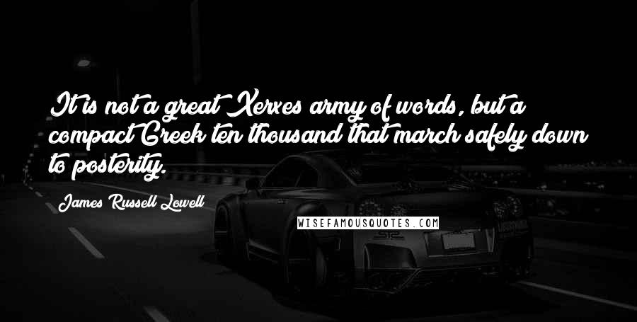 James Russell Lowell Quotes: It is not a great Xerxes army of words, but a compact Greek ten thousand that march safely down to posterity.