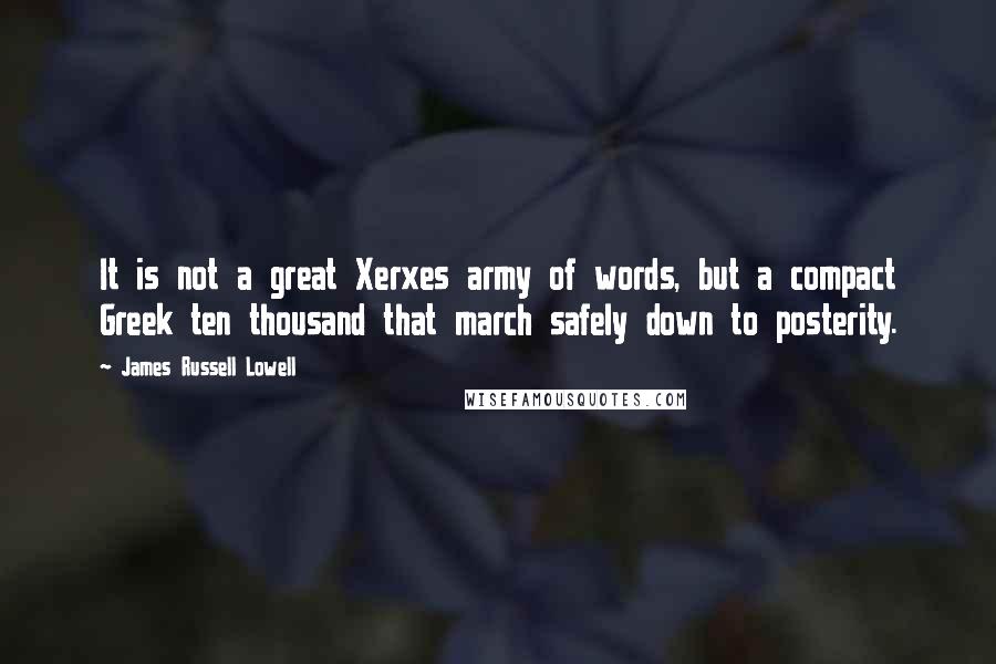 James Russell Lowell Quotes: It is not a great Xerxes army of words, but a compact Greek ten thousand that march safely down to posterity.