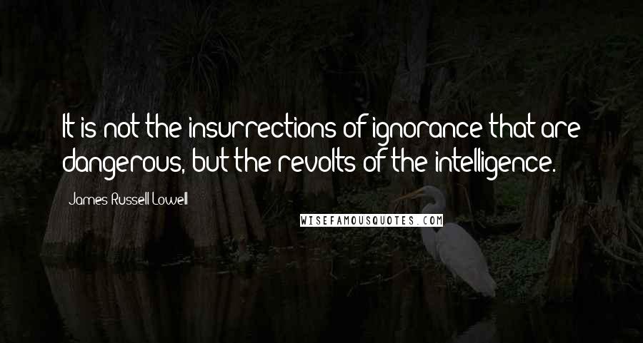 James Russell Lowell Quotes: It is not the insurrections of ignorance that are dangerous, but the revolts of the intelligence.