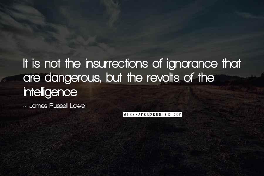 James Russell Lowell Quotes: It is not the insurrections of ignorance that are dangerous, but the revolts of the intelligence.