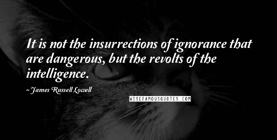 James Russell Lowell Quotes: It is not the insurrections of ignorance that are dangerous, but the revolts of the intelligence.