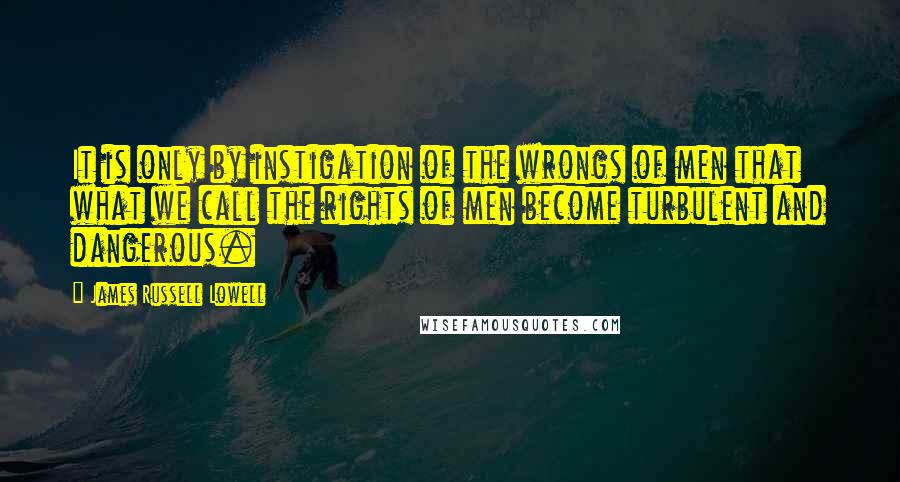 James Russell Lowell Quotes: It is only by instigation of the wrongs of men that what we call the rights of men become turbulent and dangerous.