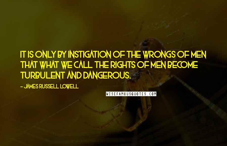 James Russell Lowell Quotes: It is only by instigation of the wrongs of men that what we call the rights of men become turbulent and dangerous.