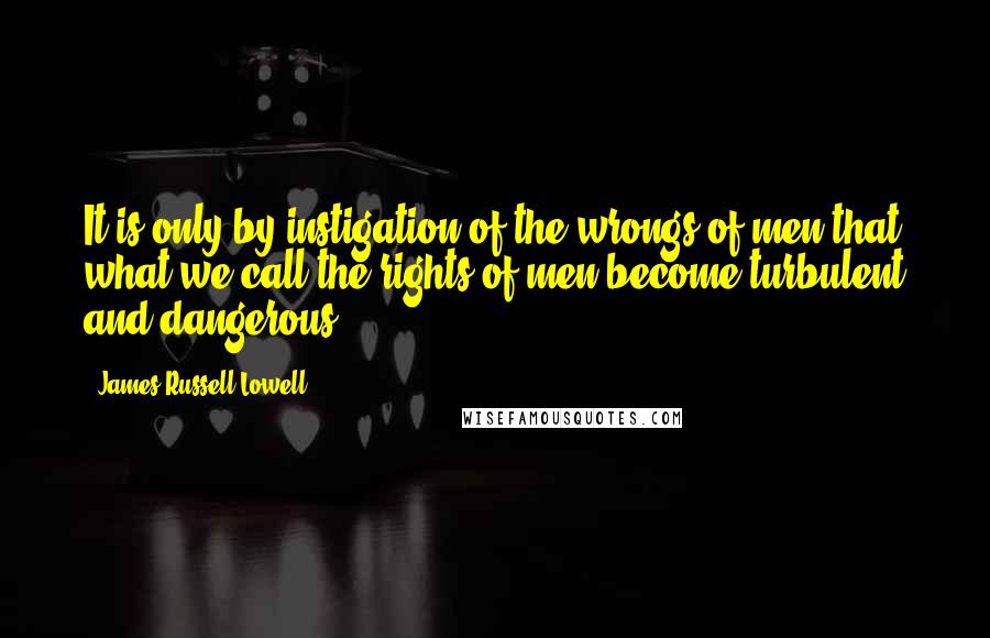 James Russell Lowell Quotes: It is only by instigation of the wrongs of men that what we call the rights of men become turbulent and dangerous.