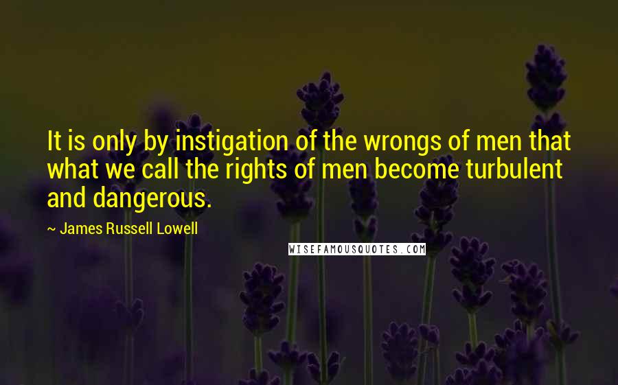 James Russell Lowell Quotes: It is only by instigation of the wrongs of men that what we call the rights of men become turbulent and dangerous.