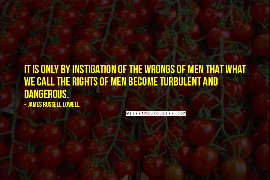 James Russell Lowell Quotes: It is only by instigation of the wrongs of men that what we call the rights of men become turbulent and dangerous.