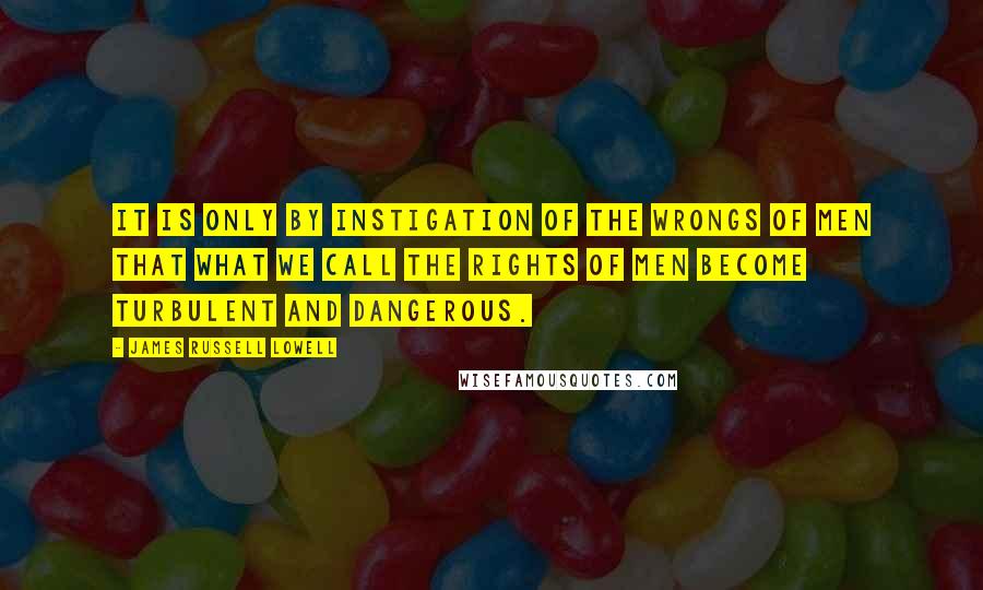 James Russell Lowell Quotes: It is only by instigation of the wrongs of men that what we call the rights of men become turbulent and dangerous.