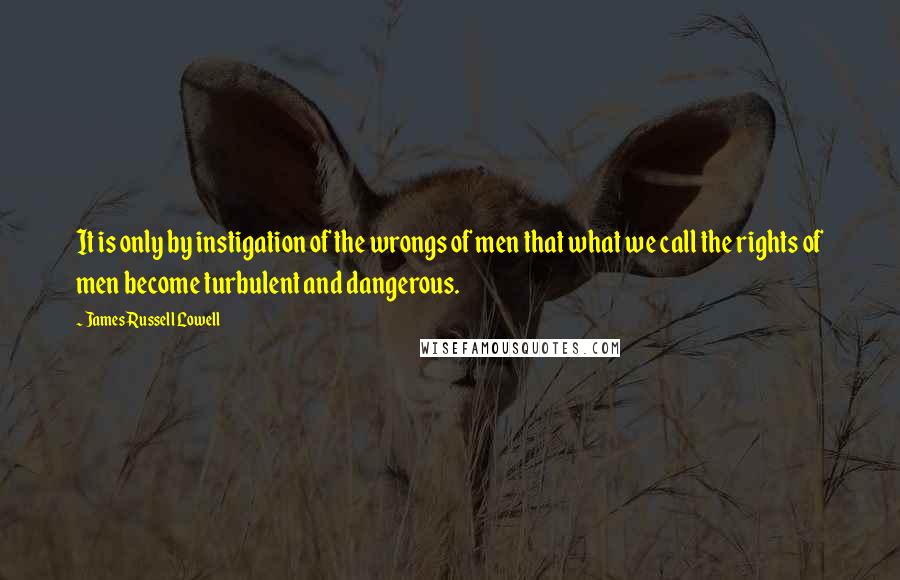 James Russell Lowell Quotes: It is only by instigation of the wrongs of men that what we call the rights of men become turbulent and dangerous.