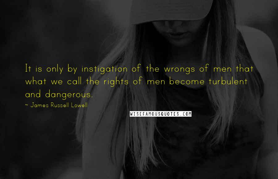 James Russell Lowell Quotes: It is only by instigation of the wrongs of men that what we call the rights of men become turbulent and dangerous.