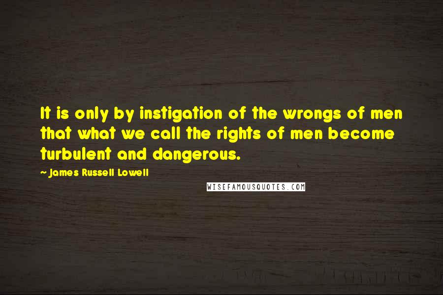 James Russell Lowell Quotes: It is only by instigation of the wrongs of men that what we call the rights of men become turbulent and dangerous.