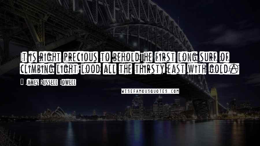 James Russell Lowell Quotes: It is right precious to beholdThe first long surf of climbing lightFlood all the thirsty east with gold.