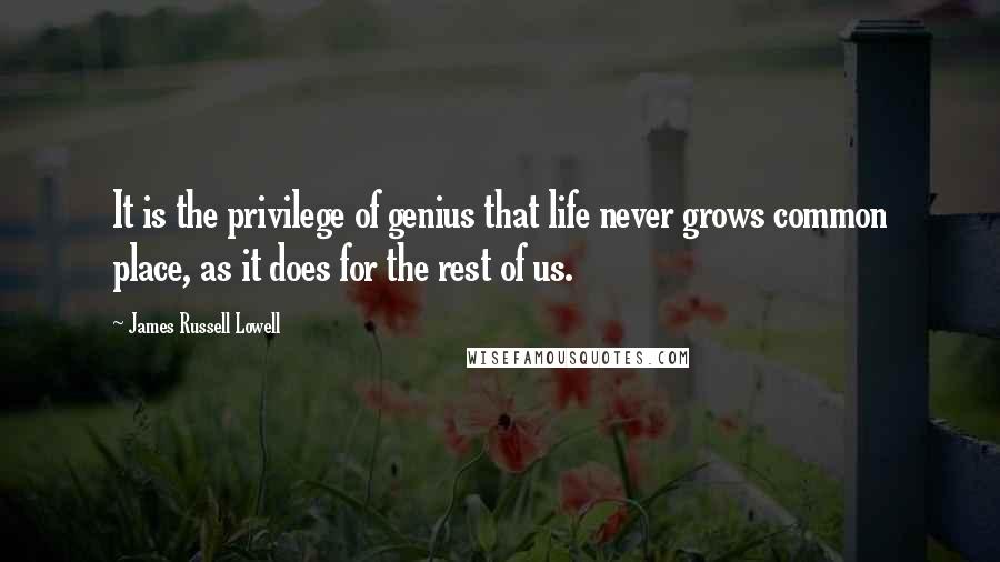 James Russell Lowell Quotes: It is the privilege of genius that life never grows common place, as it does for the rest of us.