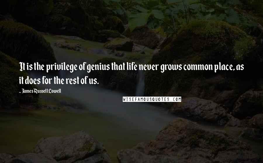 James Russell Lowell Quotes: It is the privilege of genius that life never grows common place, as it does for the rest of us.