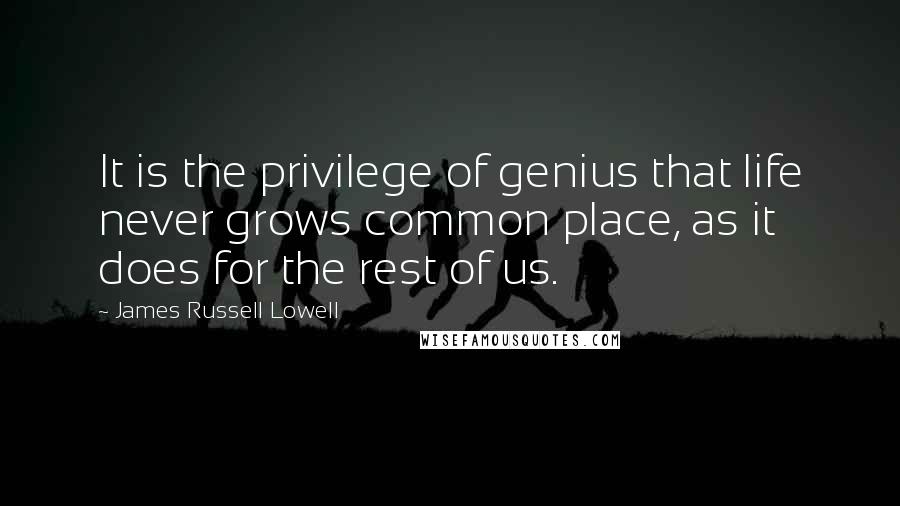James Russell Lowell Quotes: It is the privilege of genius that life never grows common place, as it does for the rest of us.