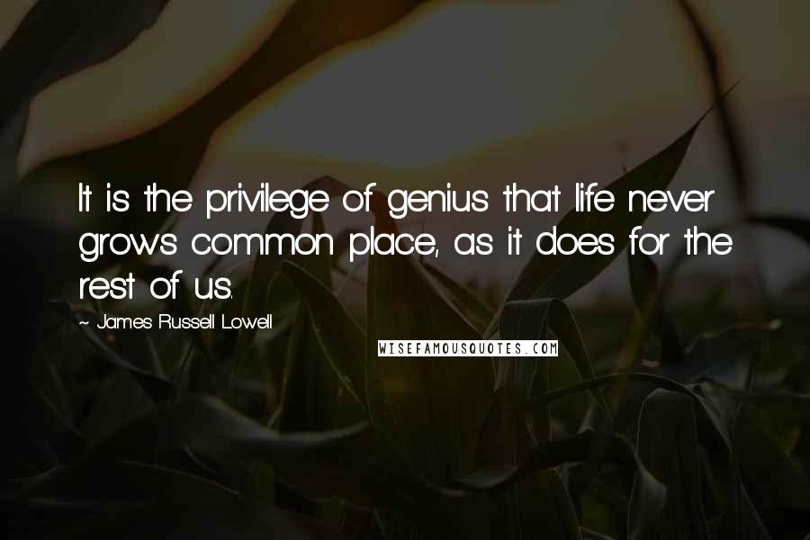 James Russell Lowell Quotes: It is the privilege of genius that life never grows common place, as it does for the rest of us.