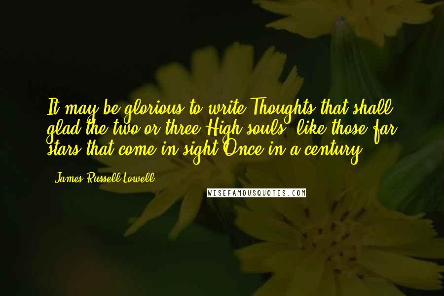 James Russell Lowell Quotes: It may be glorious to write Thoughts that shall glad the two or three High souls, like those far stars that come in sight Once in a century.