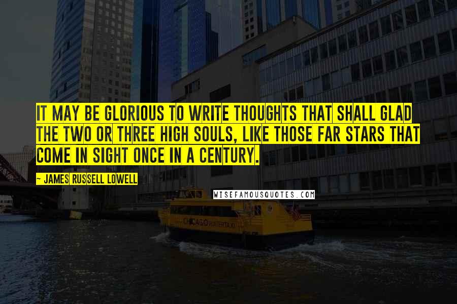 James Russell Lowell Quotes: It may be glorious to write Thoughts that shall glad the two or three High souls, like those far stars that come in sight Once in a century.