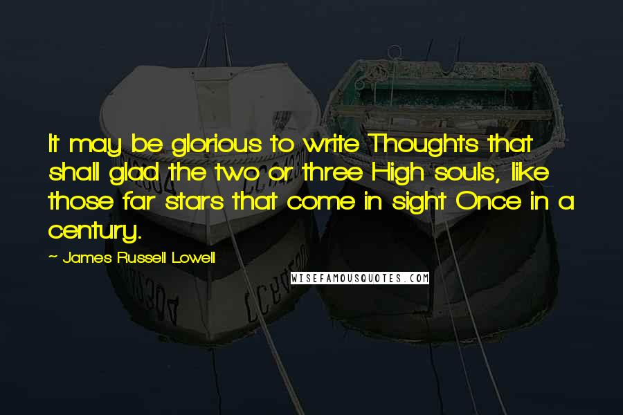 James Russell Lowell Quotes: It may be glorious to write Thoughts that shall glad the two or three High souls, like those far stars that come in sight Once in a century.
