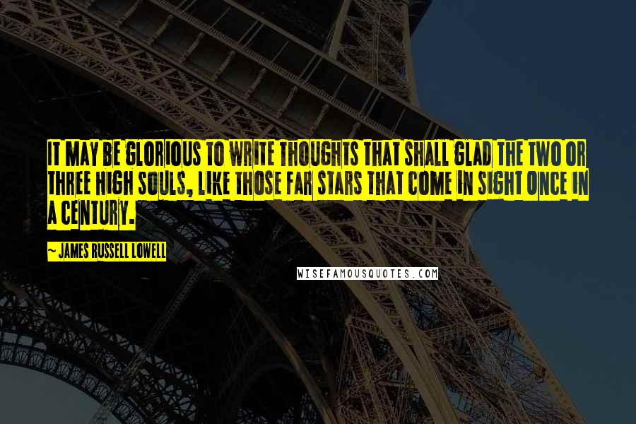 James Russell Lowell Quotes: It may be glorious to write Thoughts that shall glad the two or three High souls, like those far stars that come in sight Once in a century.