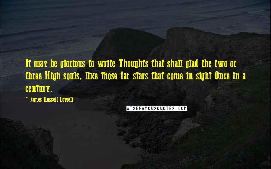 James Russell Lowell Quotes: It may be glorious to write Thoughts that shall glad the two or three High souls, like those far stars that come in sight Once in a century.