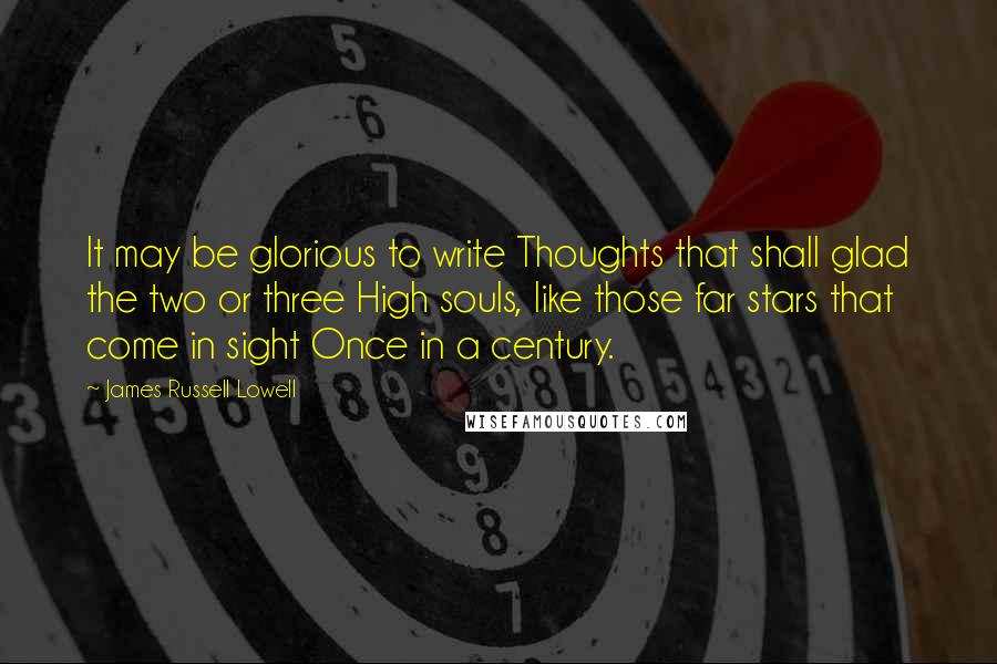 James Russell Lowell Quotes: It may be glorious to write Thoughts that shall glad the two or three High souls, like those far stars that come in sight Once in a century.