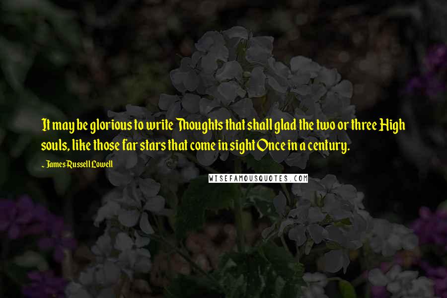 James Russell Lowell Quotes: It may be glorious to write Thoughts that shall glad the two or three High souls, like those far stars that come in sight Once in a century.