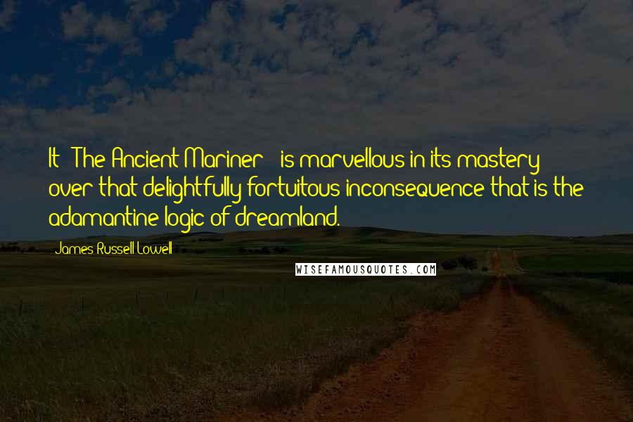 James Russell Lowell Quotes: It ["The Ancient Mariner"] is marvellous in its mastery over that delightfully fortuitous inconsequence that is the adamantine logic of dreamland.